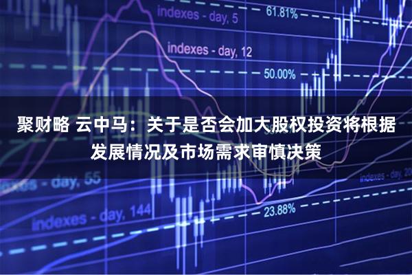 聚财略 云中马：关于是否会加大股权投资将根据发展情况及市场需求审慎决策