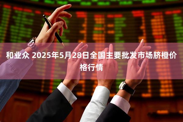 和业众 2025年5月28日全国主要批发市场脐橙价格行情