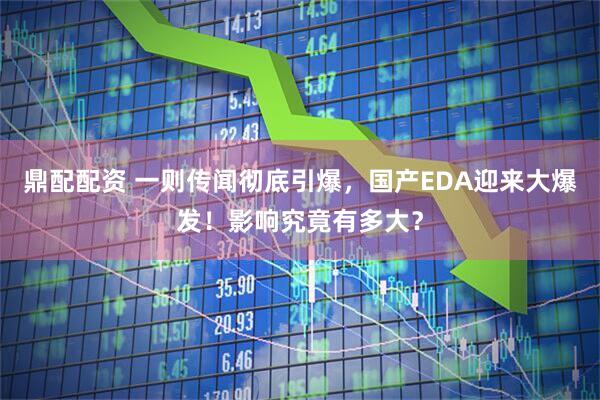 鼎配配资 一则传闻彻底引爆，国产EDA迎来大爆发！影响究竟有多大？