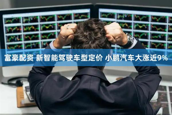 富豪配资 新智能驾驶车型定价 小鹏汽车大涨近9%