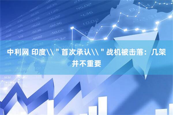 中利网 印度\＂首次承认\＂战机被击落：几架并不重要