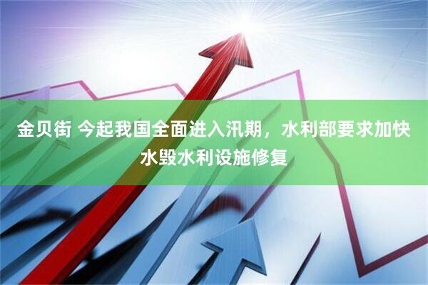金贝街 今起我国全面进入汛期，水利部要求加快水毁水利设施修复