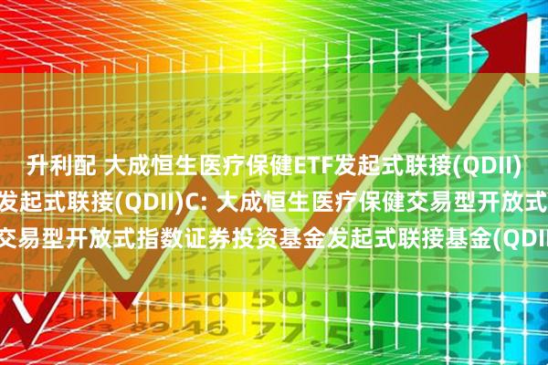 升利配 大成恒生医疗保健ETF发起式联接(QDII)A,大成恒生医疗保健ETF发起式联接(QDII)C: 大成恒生医疗保健交易型开放式指数证券投资基金发起式联接基金(QDII)基金份额发售公告