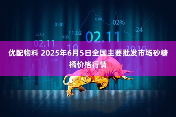 优配物料 2025年6月5日全国主要批发市场砂糖橘价格行情