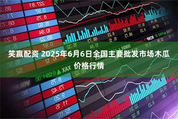 笑赢配资 2025年6月6日全国主要批发市场木瓜价格行情