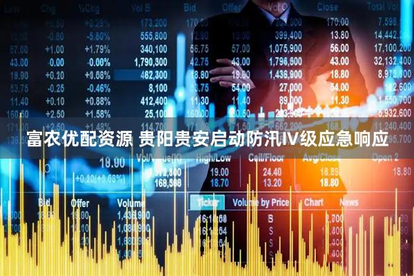 富农优配资源 贵阳贵安启动防汛Ⅳ级应急响应