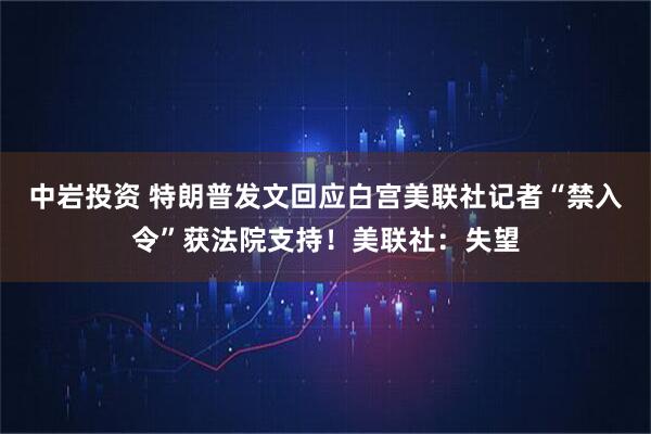 中岩投资 特朗普发文回应白宫美联社记者“禁入令”获法院支持！美联社：失望