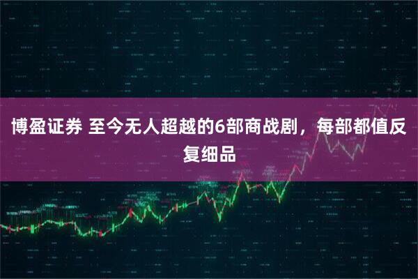 博盈证券 至今无人超越的6部商战剧，每部都值反复细品