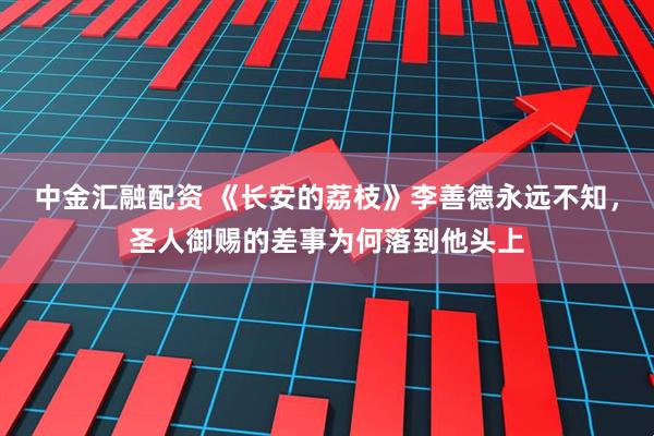 中金汇融配资 《长安的荔枝》李善德永远不知，圣人御赐的差事为何落到他头上