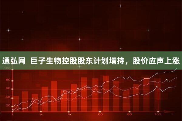 通弘网  巨子生物控股股东计划增持，股价应声上涨
