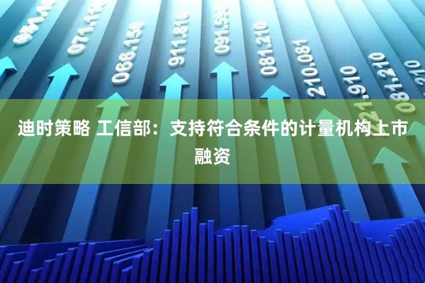 迪时策略 工信部：支持符合条件的计量机构上市融资