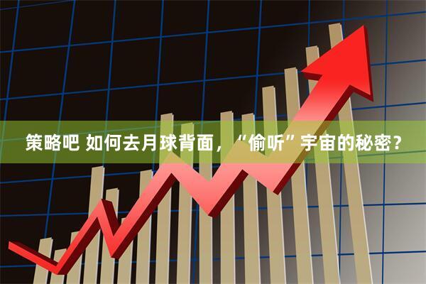 策略吧 如何去月球背面，“偷听”宇宙的秘密？