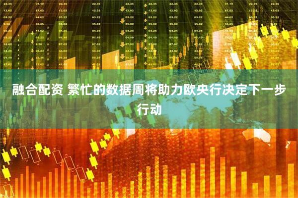 融合配资 繁忙的数据周将助力欧央行决定下一步行动