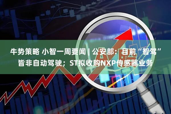 牛势策略 小智一周要闻 | 公安部：目前“智驾”皆非自动驾驶；ST拟收购NXP传感器业务