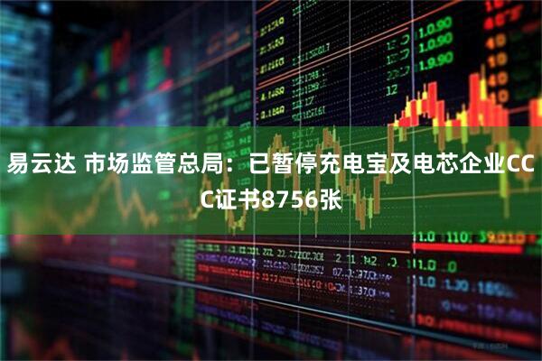 易云达 市场监管总局：已暂停充电宝及电芯企业CCC证书8756张
