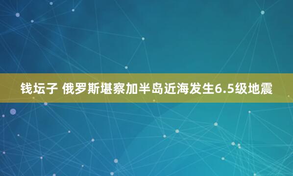 钱坛子 俄罗斯堪察加半岛近海发生6.5级地震