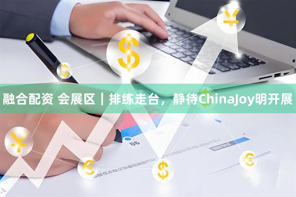 融合配资 会展区｜排练走台，静待ChinaJoy明开展