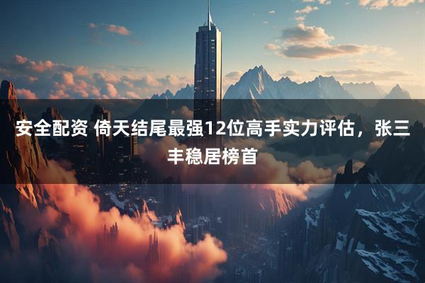 安全配资 倚天结尾最强12位高手实力评估，张三丰稳居榜首