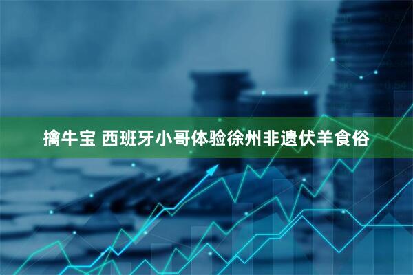 擒牛宝 西班牙小哥体验徐州非遗伏羊食俗