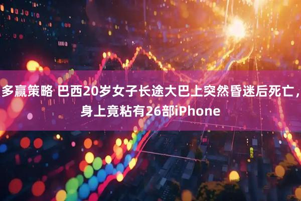 多赢策略 巴西20岁女子长途大巴上突然昏迷后死亡，身上竟粘有26部iPhone