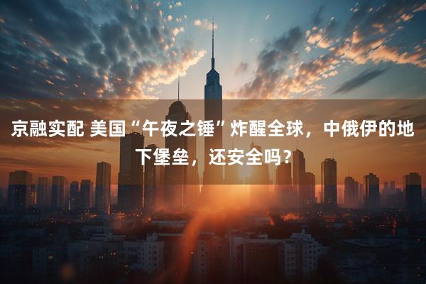 京融实配 美国“午夜之锤”炸醒全球，中俄伊的地下堡垒，还安全吗？