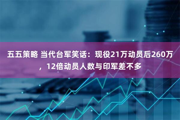 五五策略 当代台军笑话：现役21万动员后260万，12倍动员人数与印军差不多
