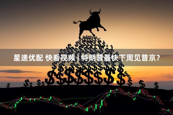 星速优配 快看视频 | 特朗普最快下周见普京？