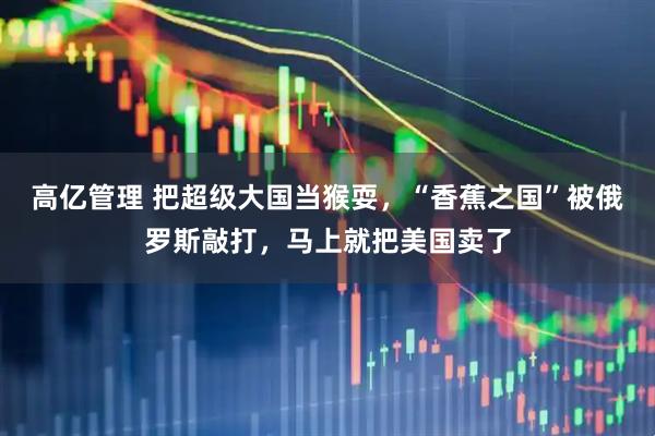 高亿管理 把超级大国当猴耍，“香蕉之国”被俄罗斯敲打，马上就把美国卖了