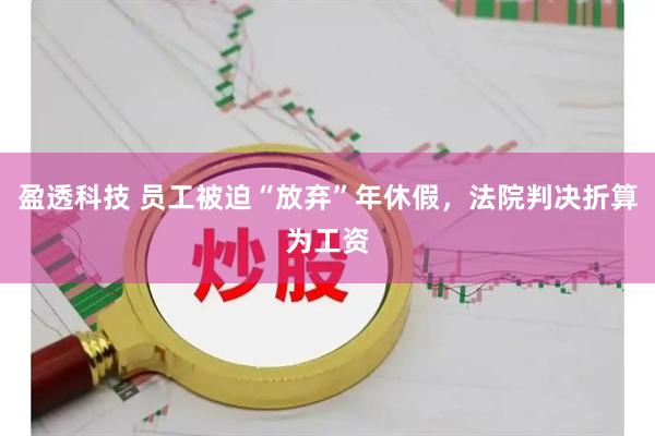 盈透科技 员工被迫“放弃”年休假，法院判决折算为工资