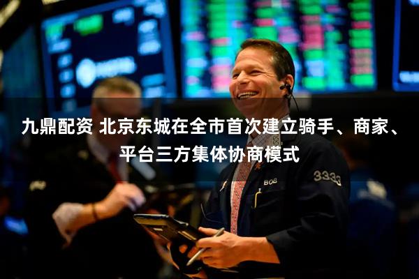 九鼎配资 北京东城在全市首次建立骑手、商家、平台三方集体协商模式