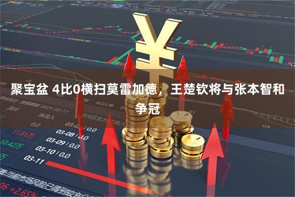聚宝盆 4比0横扫莫雷加德，王楚钦将与张本智和争冠