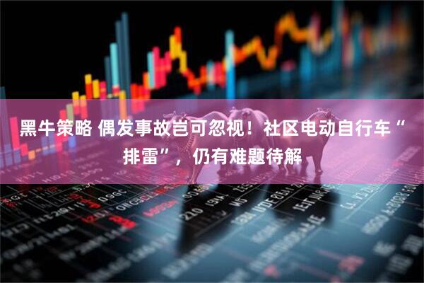黑牛策略 偶发事故岂可忽视！社区电动自行车“排雷”，仍有难题待解