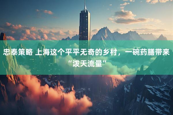 忠泰策略 上海这个平平无奇的乡村，一碗药膳带来“泼天流量”