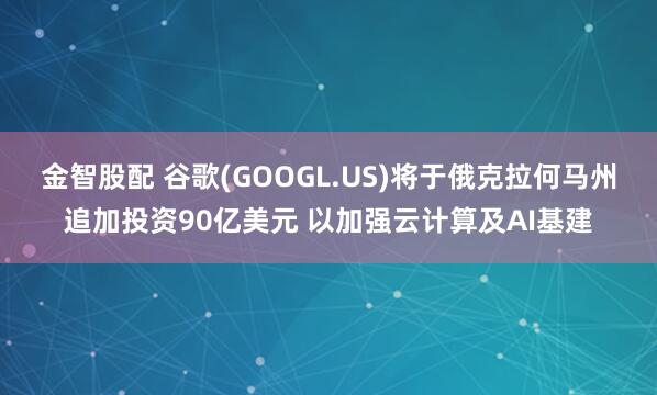 金智股配 谷歌(GOOGL.US)将于俄克拉何马州追加投资90亿美元 以加强云计算及AI基建